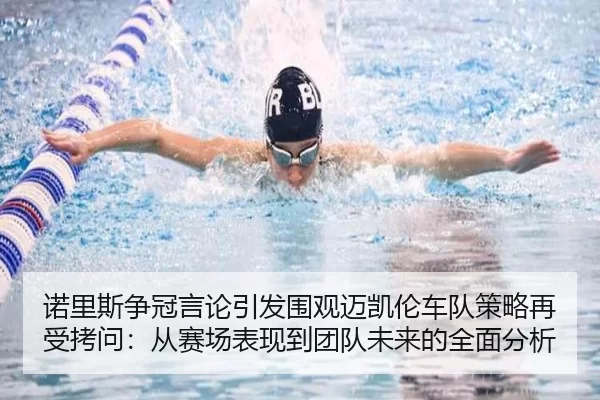 诺里斯争冠言论引发围观迈凯伦车队策略再受拷问：从赛场表现到团队未来的全面分析