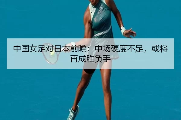 中国女足对日本前瞻：中场硬度不足，或将再成胜负手